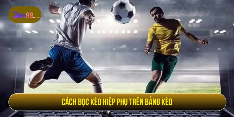 Cách đọc kèo hiệp phụ trên bảng kèo